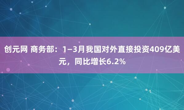 创元网 商务部：1—3月我国对外直接投资409亿美元，同比增长6.2%