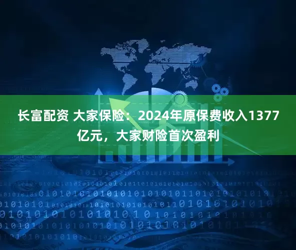长富配资 大家保险：2024年原保费收入1377亿元，大家财险首次盈利