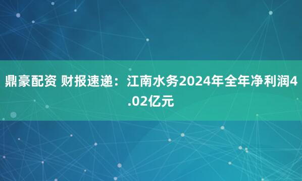 鼎豪配资 财报速递：江南水务2024年全年净利润4.02亿元