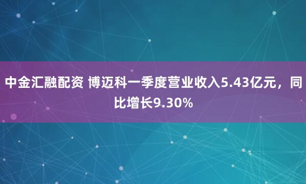 中金汇融配资 博迈科一季度营业收入5.43亿元，同比增长9.30%