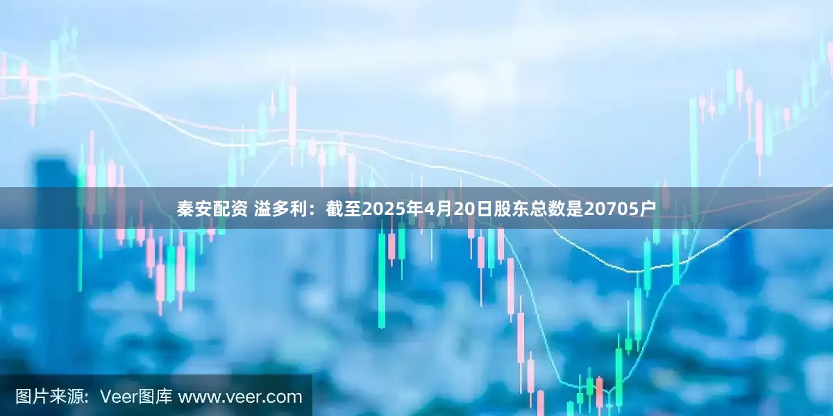 秦安配资 溢多利：截至2025年4月20日股东总数是20705户