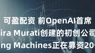 可盈配资 前OpenAI首席技术官Mira Murati创建的初创公司Thinking Machines正在募资20亿美元 估值100亿美元