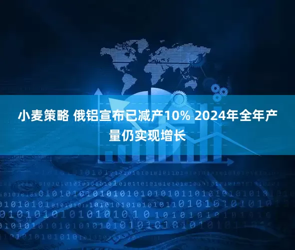 小麦策略 俄铝宣布已减产10% 2024年全年产量仍实现增长