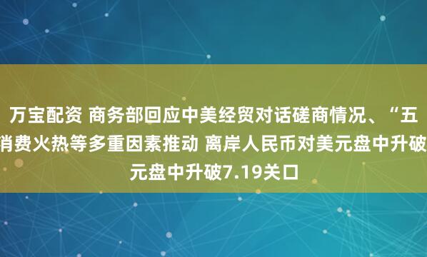 万宝配资 商务部回应中美经贸对话磋商情况、“五一”假期消费火热等多重因素推动 离岸人民币对美元盘中升破7.19关口