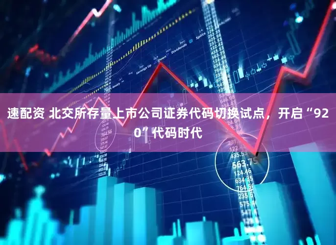 速配资 北交所存量上市公司证券代码切换试点，开启“920”代码时代