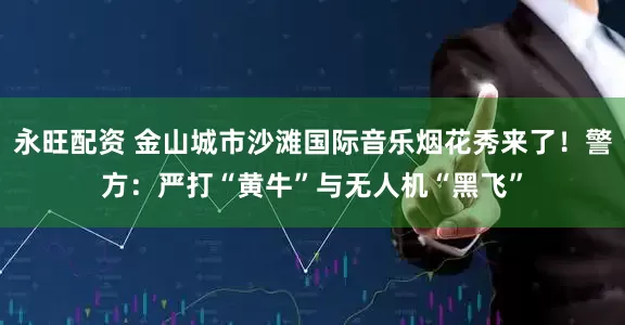 永旺配资 金山城市沙滩国际音乐烟花秀来了！警方：严打“黄牛”与无人机“黑飞”