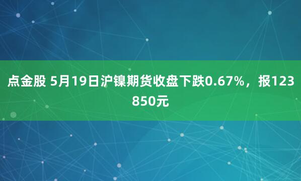 点金股 5月19日沪镍期货收盘下跌0.67%，报123850元