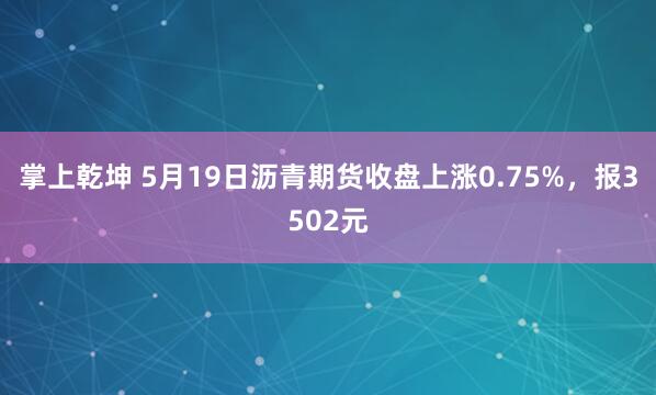 掌上乾坤 5月19日沥青期货收盘上涨0.75%，报3502元