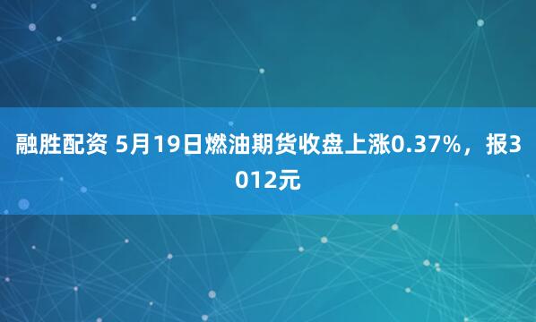 融胜配资 5月19日燃油期货收盘上涨0.37%，报3012元