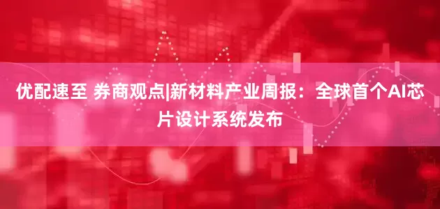 优配速至 券商观点|新材料产业周报：全球首个AI芯片设计系统发布