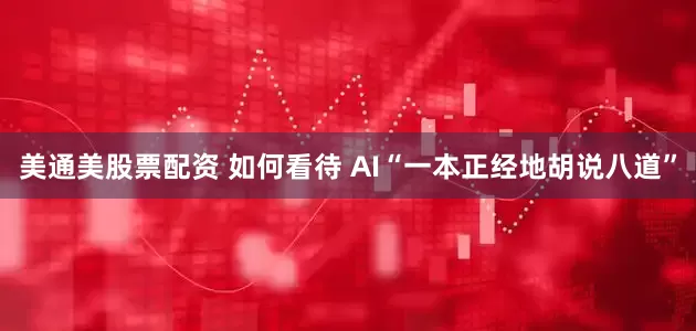 美通美股票配资 如何看待 AI“一本正经地胡说八道”