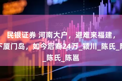 民银证券 河南大户，避难来福建，买下厦门岛，如今后裔24万_颍川_陈氏_陈邕