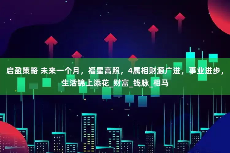 启盈策略 未来一个月，福星高照，4属相财源广进，事业进步，生活锦上添花_财富_钱脉_相马