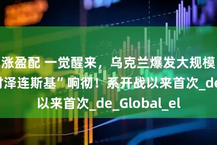 涨盈配 一觉醒来，乌克兰爆发大规模抗议，“反对泽连斯基”响彻！系开战以来首次_de_Global_el