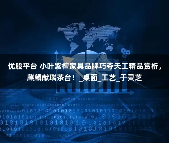 优股平台 小叶紫檀家具品牌巧夺天工精品赏析，麒麟献瑞茶台！_桌面_工艺_于灵芝