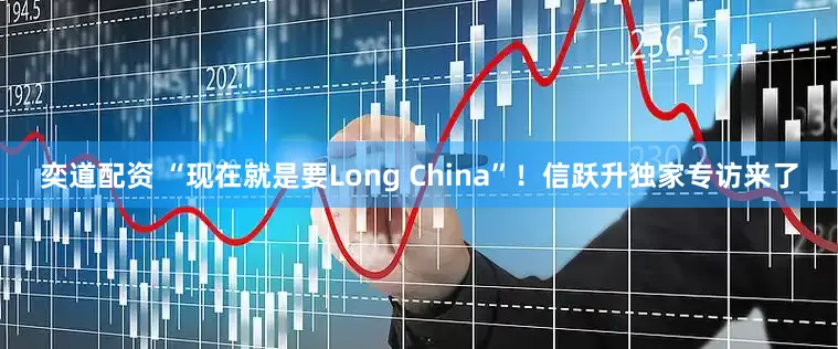 奕道配资 “现在就是要Long China”！信跃升独家专访来了