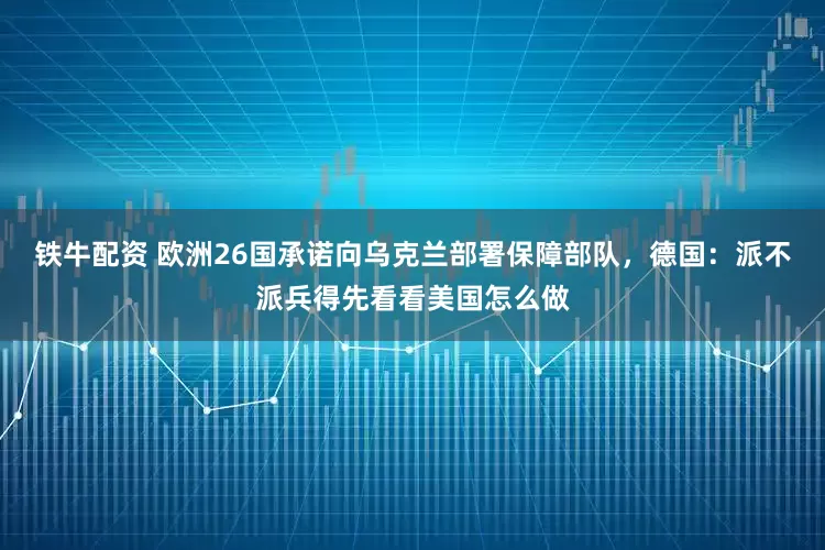 铁牛配资 欧洲26国承诺向乌克兰部署保障部队，德国：派不派兵得先看看美国怎么做