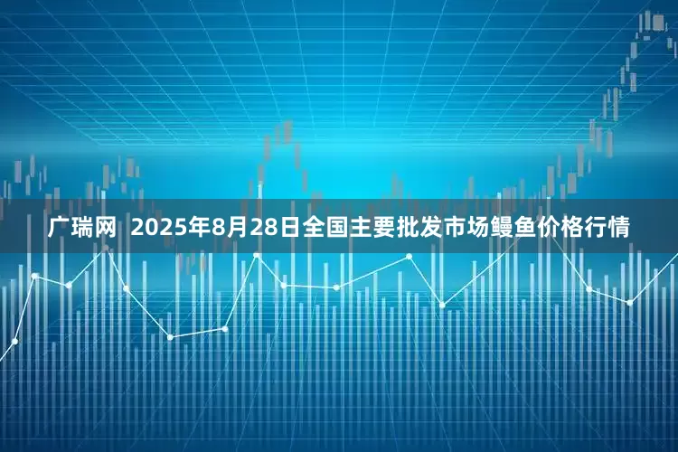广瑞网  2025年8月28日全国主要批发市场鳗鱼价格行情