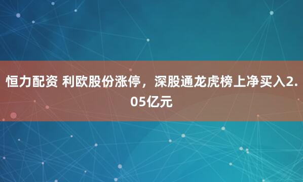 恒力配资 利欧股份涨停，深股通龙虎榜上净买入2.05亿元