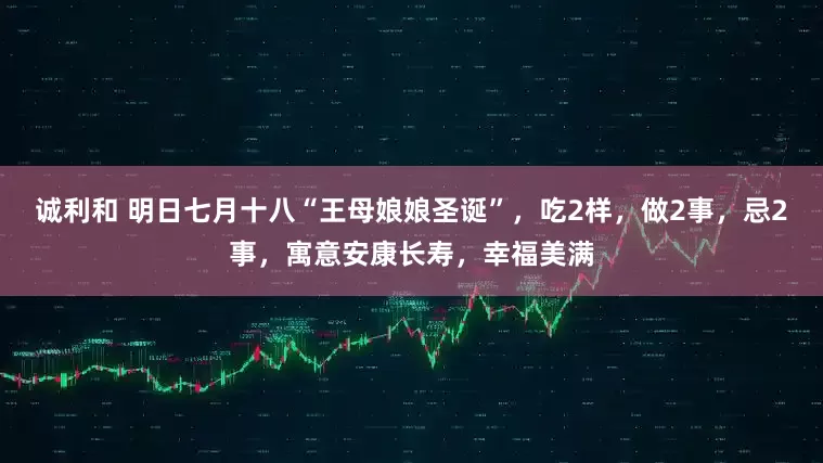 诚利和 明日七月十八“王母娘娘圣诞”，吃2样，做2事，忌2事，寓意安康长寿，幸福美满