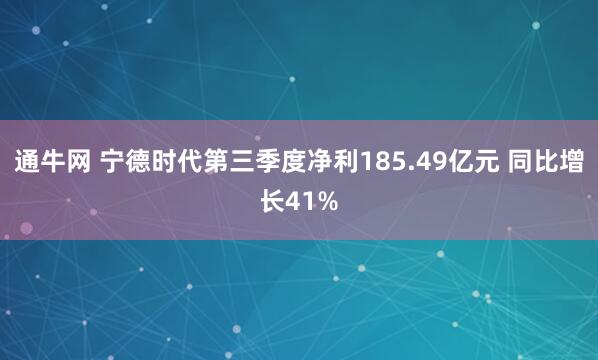 通牛网 宁德时代第三季度净利185.49亿元 同比增长41%
