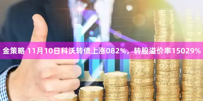 金策略 11月10日科沃转债上涨082%，转股溢价率15029%