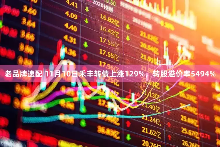 老品牌速配 11月10日禾丰转债上涨129%，转股溢价率5494%