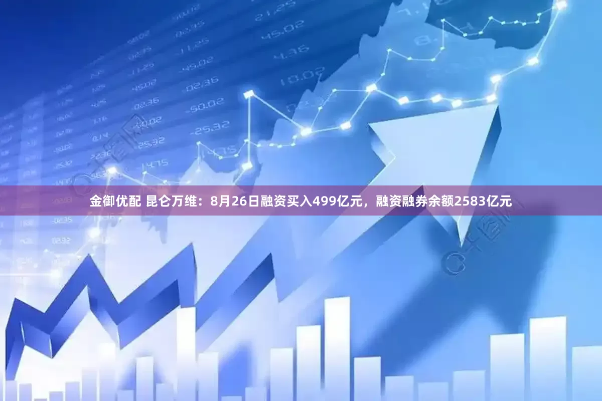 金御优配 昆仑万维：8月26日融资买入499亿元，融资融券余额2583亿元