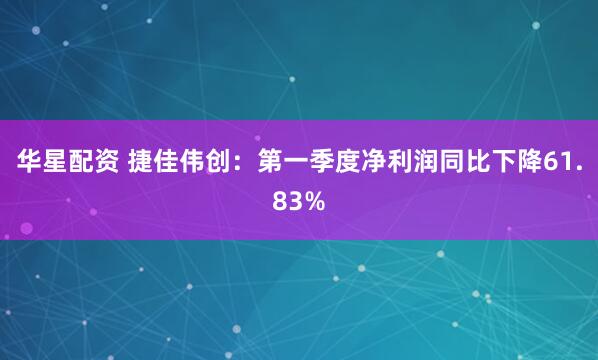 华星配资 捷佳伟创：第一季度净利润同比下降61.83%